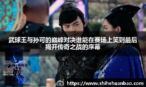 武球王与孙可的巅峰对决谁能在赛场上笑到最后揭开传奇之战的序幕