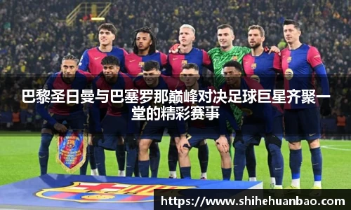 巴黎圣日曼与巴塞罗那巅峰对决足球巨星齐聚一堂的精彩赛事