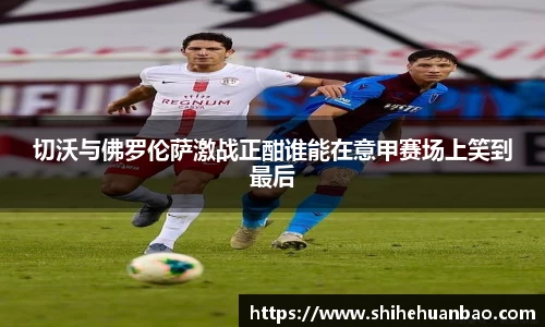 切沃与佛罗伦萨激战正酣谁能在意甲赛场上笑到最后